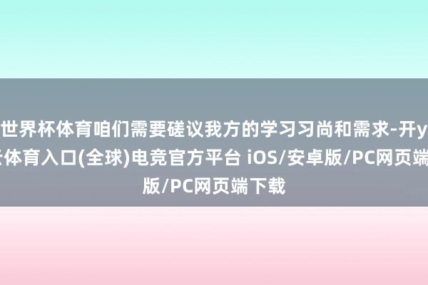 世界杯体育咱们需要磋议我方的学习习尚和需求-开yun云体育入口(全球)电竞官方平台 iOS/安卓版/PC网页端下载
