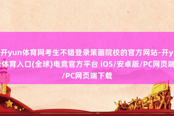 开yun体育网考生不错登录策画院校的官方网站-开yun云体育入口(全球)电竞官方平台 iOS/安卓版/PC网页端下载