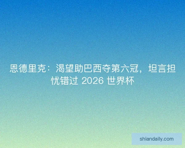恩德里克：渴望助巴西夺第六冠，坦言担忧错过 2026 世界杯