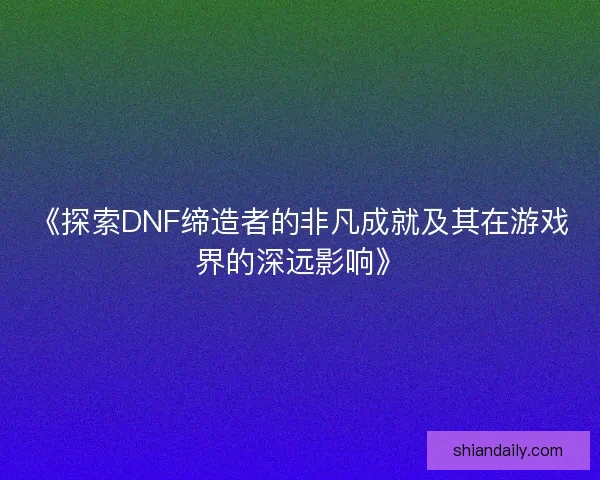 《探索DNF缔造者的非凡成就及其在游戏界的深远影响》