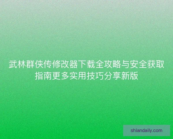 武林群侠传修改器下载全攻略与安全获取指南更多实用技巧分享新版