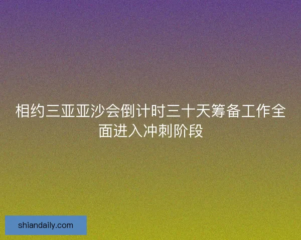 相约三亚亚沙会倒计时三十天筹备工作全面进入冲刺阶段