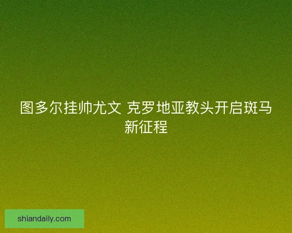 图多尔挂帅尤文 克罗地亚教头开启斑马新征程