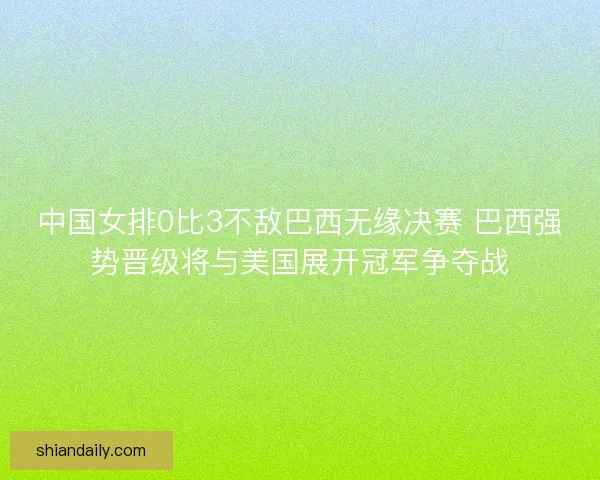 中国女排0比3不敌巴西无缘决赛 巴西强势晋级将与美国展开冠军争夺战